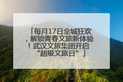 每月17日全城狂欢，解锁青春文旅新体验！武汉文旅集团开启 “超级文旅日”