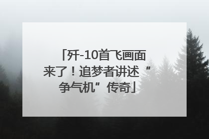 歼-10首飞画面来了！追梦者讲述“争气机”传奇