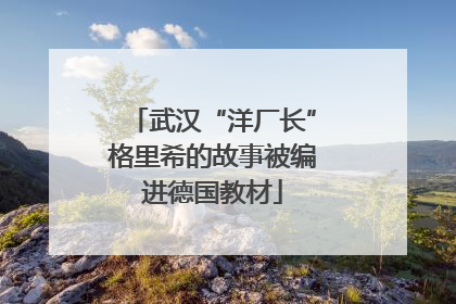 武汉“洋厂长”格里希的故事被编进德国教材