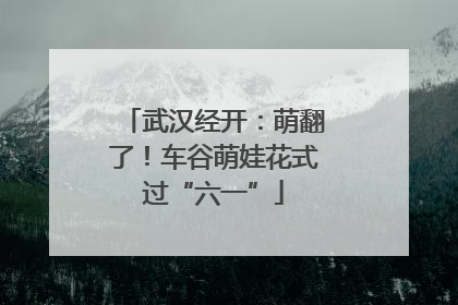武汉经开：萌翻了！车谷萌娃花式过“六一”