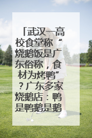 武汉一高校食堂称“烧鹅饭是广东俗称，食材为烤鸭”？广东多家烧鹅店：鸭是鸭鹅是鹅