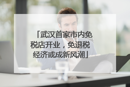 武汉首家市内免税店开业，免退税经济或成新风潮