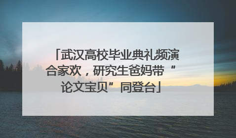 武汉高校毕业典礼频演合家欢，研究生爸妈带“论文宝贝”同登台