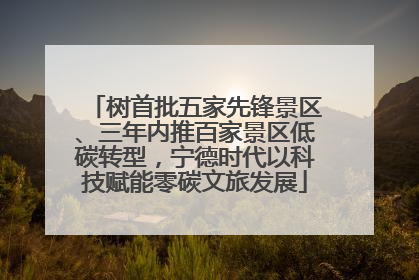 树首批五家先锋景区、三年内推百家景区低碳转型，宁德时代以科技赋能零碳文旅发展