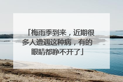 梅雨季到来，近期很多人遭遇这种病，有的眼睛都睁不开了