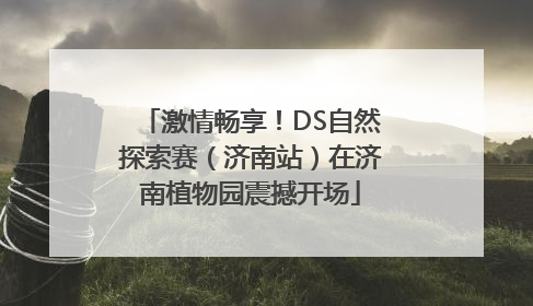 激情畅享！DS自然探索赛（济南站）在济南植物园震撼开场