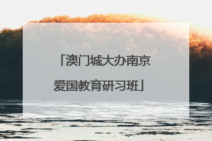 澳门城大办南京爱国教育研习班