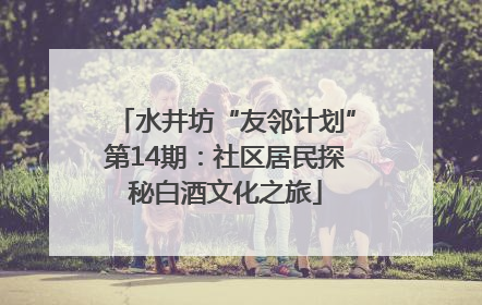 水井坊“友邻计划”第14期：社区居民探秘白酒文化之旅