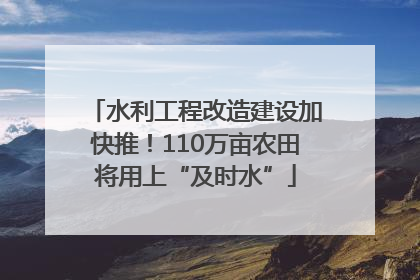 水利工程改造建设加快推！110万亩农田将用上“及时水”