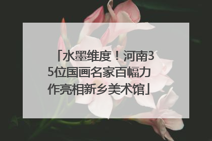 水墨维度！河南35位国画名家百幅力作亮相新乡美术馆