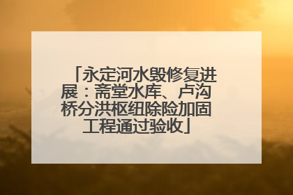 永定河水毁修复进展：斋堂水库、卢沟桥分洪枢纽除险加固工程通过验收