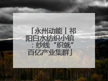 永州动能丨祁阳白水纺织小镇：纱线“织就”百亿产业集群