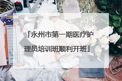 永州市第一期医疗护理员培训班顺利开班