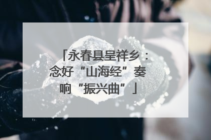 永春县呈祥乡：念好“山海经”奏响“振兴曲”