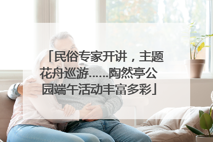 民俗专家开讲，主题花舟巡游……陶然亭公园端午活动丰富多彩