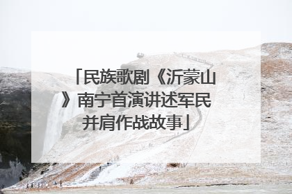 民族歌剧《沂蒙山》南宁首演讲述军民并肩作战故事