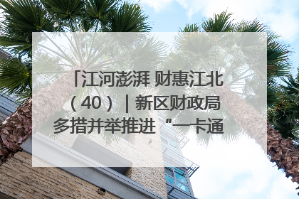江河澎湃 财惠江北（40）｜新区财政局多措并举推进“一卡通”管理 保障惠民惠农补贴精准高效发放