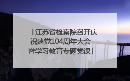 江苏省检察院召开庆祝建党104周年大会暨学习教育专题党课