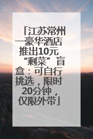 江苏常州一豪华酒店推出10元“剩菜”盲盒：可自行挑选，限时20分钟，仅限外带