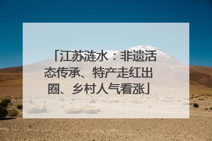 江苏涟水：非遗活态传承、特产走红出圈、乡村人气看涨