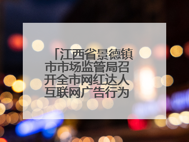 江西省景德镇市市场监管局召开全市网红达人互联网广告行为合规提醒会