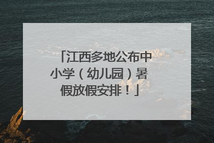 江西多地公布中小学（幼儿园）暑假放假安排！
