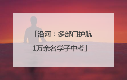 沿河：多部门护航1万余名学子中考
