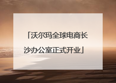 沃尔玛全球电商长沙办公室正式开业