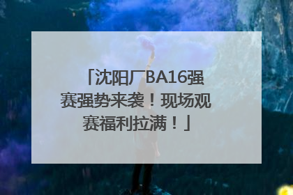沈阳厂BA16强赛强势来袭！现场观赛福利拉满！