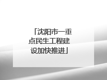 沈阳市一重点民生工程建设加快推进