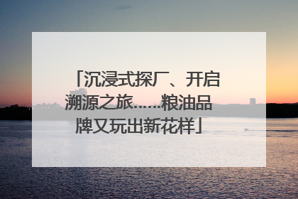 沉浸式探厂、开启溯源之旅……粮油品牌又玩出新花样