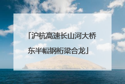 沪杭高速长山河大桥东半幅钢桁梁合龙