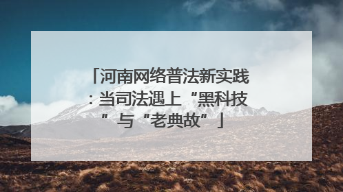 河南网络普法新实践：当司法遇上“黑科技”与“老典故”