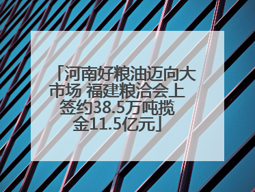 河南好粮油迈向大市场 福建粮洽会上签约38.5万吨揽金11.5亿元