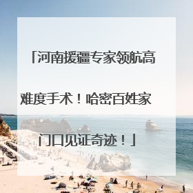 河南援疆专家领航高难度手术！哈密百姓家门口见证奇迹！