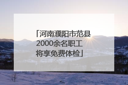 河南濮阳市范县2000余名职工将享免费体检