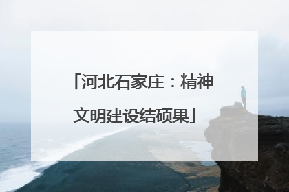 河北石家庄：精神文明建设结硕果