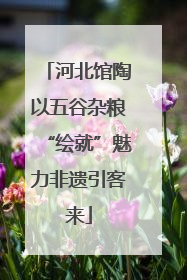 河北馆陶以五谷杂粮“绘就”魅力非遗引客来