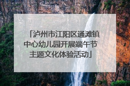 泸州市江阳区通滩镇中心幼儿园开展端午节主题文化体验活动