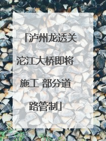 泸州龙透关沱江大桥即将施工 部分道路管制