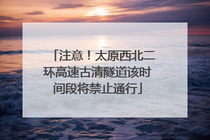 注意！太原西北二环高速古清隧道该时间段将禁止通行