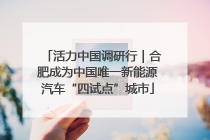活力中国调研行｜合肥成为中国唯一新能源汽车“四试点”城市