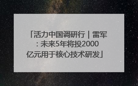 活力中国调研行｜雷军：未来5年将投2000亿元用于核心技术研发