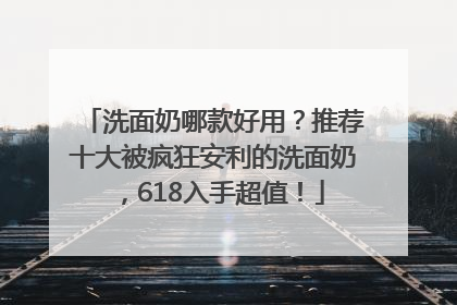 洗面奶哪款好用？推荐十大被疯狂安利的洗面奶，618入手超值！