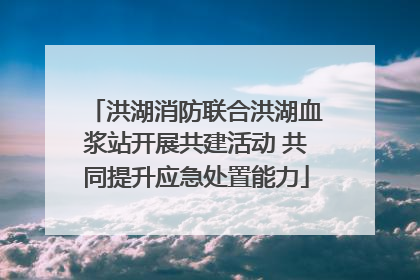 洪湖消防联合洪湖血浆站开展共建活动 共同提升应急处置能力