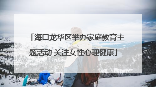 海口龙华区举办家庭教育主题活动 关注女性心理健康
