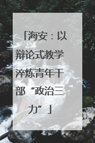 海安：以辩论式教学淬炼青年干部“政治三力”