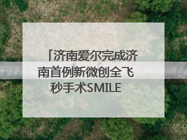 济南爱尔完成济南首例新微创全飞秒手术SMILE pro二连台