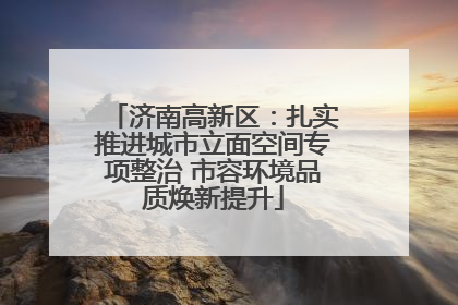 济南高新区：扎实推进城市立面空间专项整治 市容环境品质焕新提升