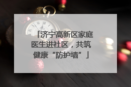 济宁高新区家庭医生进社区，共筑健康“防护墙”